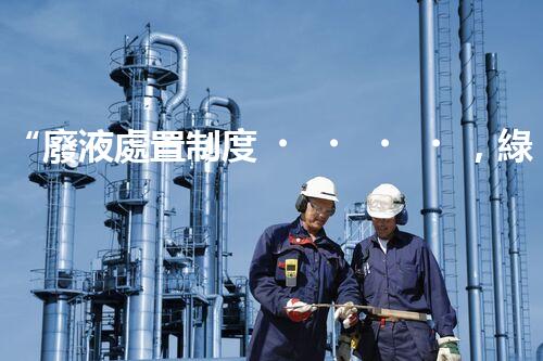 “廢液處置制度，綠色環(huán)保的守護(hù)者之光”